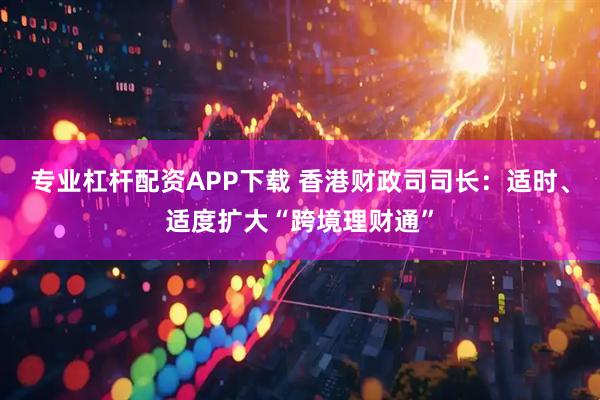 专业杠杆配资APP下载 香港财政司司长：适时、适度扩大“跨境理财通”