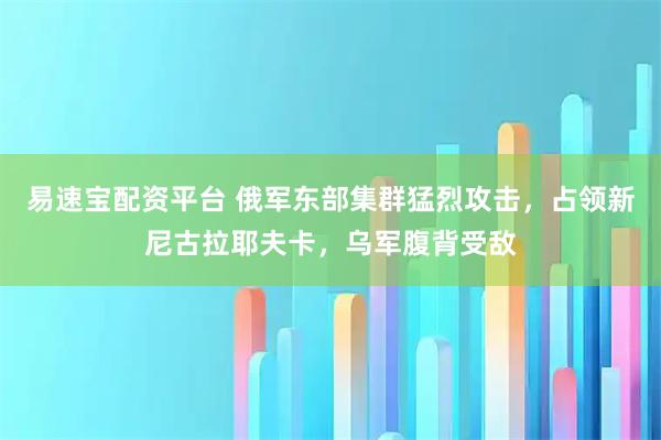 易速宝配资平台 俄军东部集群猛烈攻击，占领新尼古拉耶夫卡，乌军腹背受敌