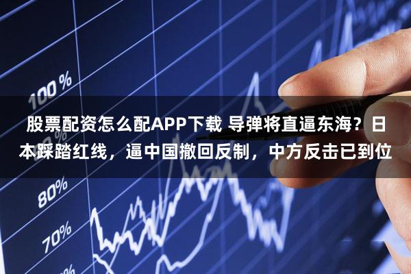 股票配资怎么配APP下载 导弹将直逼东海？日本踩踏红线，逼中国撤回反制，中方反击已到位