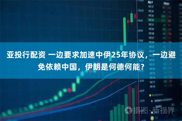 亚投行配资 一边要求加速中伊25年协议，一边避免依赖中国，伊朗是何德何能？