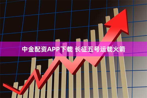中金配资APP下载 长征五号运载火箭