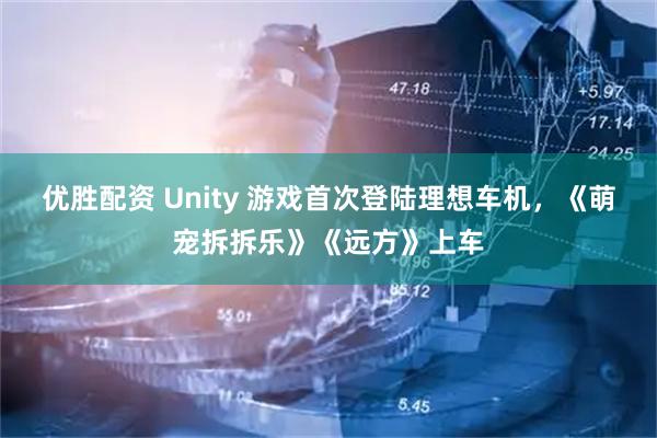 优胜配资 Unity 游戏首次登陆理想车机，《萌宠拆拆乐》《远方》上车