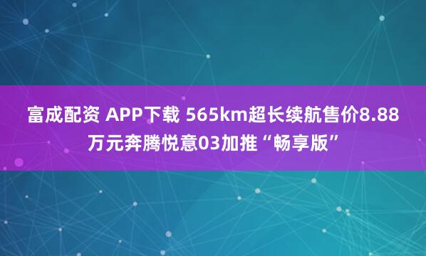 富成配资 APP下载 565km超长续航售价8.88万元奔腾悦意03加推“畅享版”
