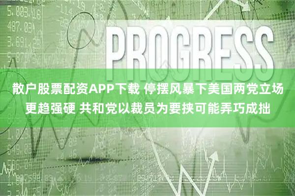 散户股票配资APP下载 停摆风暴下美国两党立场更趋强硬 共和党以裁员为要挟可能弄巧成拙