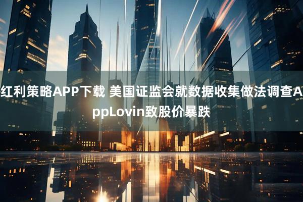 红利策略APP下载 美国证监会就数据收集做法调查AppLovin致股价暴跌