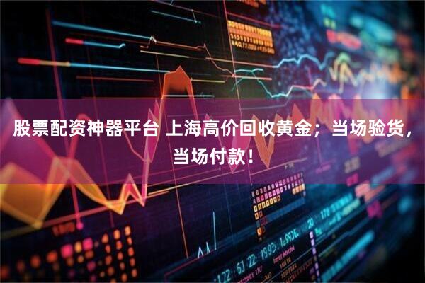 股票配资神器平台 上海高价回收黄金；当场验货，当场付款！