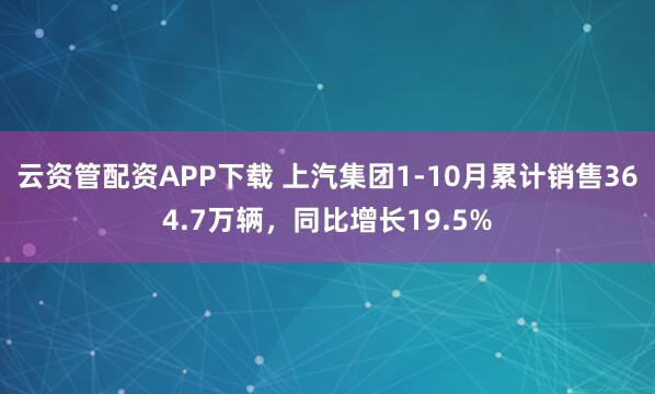 云资管配资APP下载 上汽集团1-10月累计销售364.7万辆，同比增长19.5%