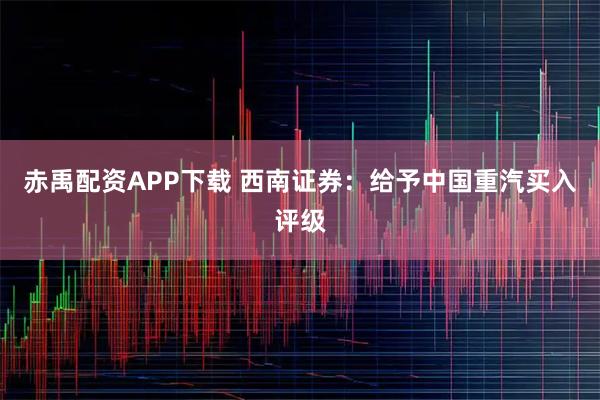赤禹配资APP下载 西南证券：给予中国重汽买入评级