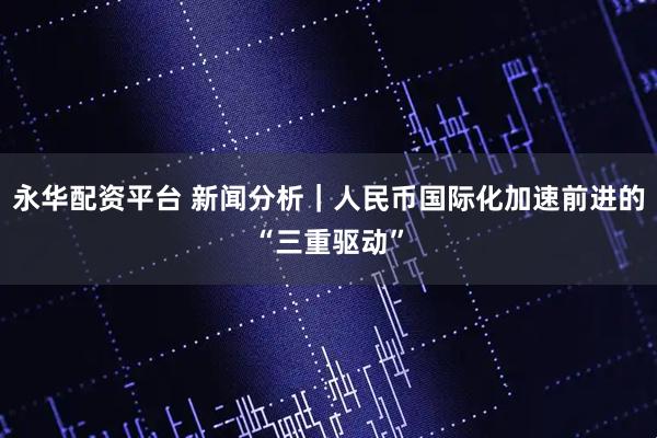 永华配资平台 新闻分析｜人民币国际化加速前进的“三重驱动”