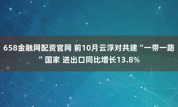 658金融网配资官网 前10月云浮对共建“一带一路”国家 进出口同比增长13.8%