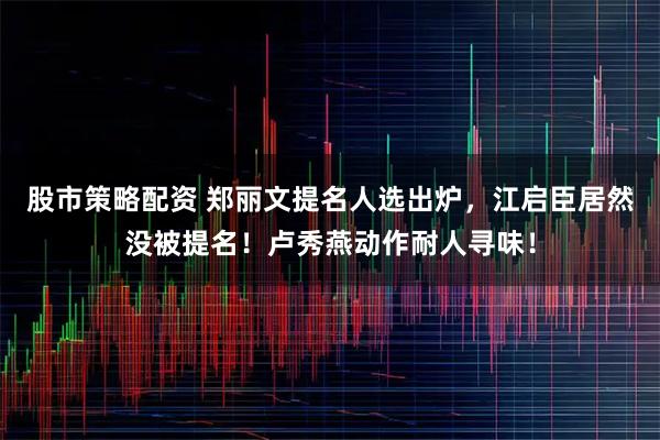 股市策略配资 郑丽文提名人选出炉，江启臣居然没被提名！卢秀燕动作耐人寻味！