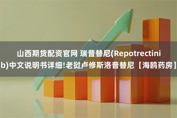 山西期货配资官网 瑞普替尼(Repotrectinib)中文说明书详细!老挝卢修斯洛普替尼【海鸥药房】