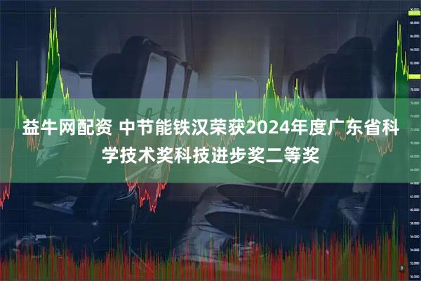 益牛网配资 中节能铁汉荣获2024年度广东省科学技术奖科技进步奖二等奖