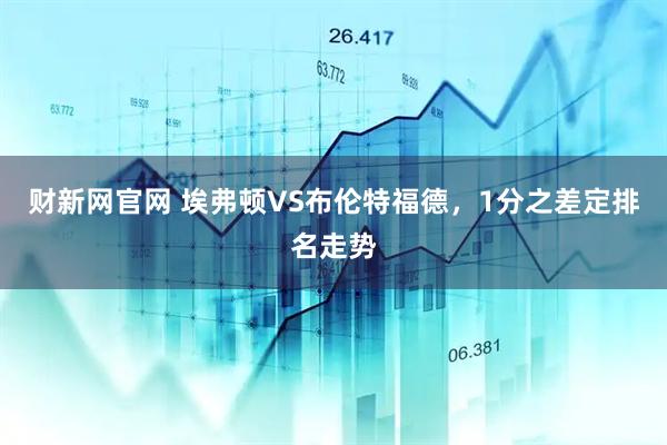财新网官网 埃弗顿VS布伦特福德，1分之差定排名走势
