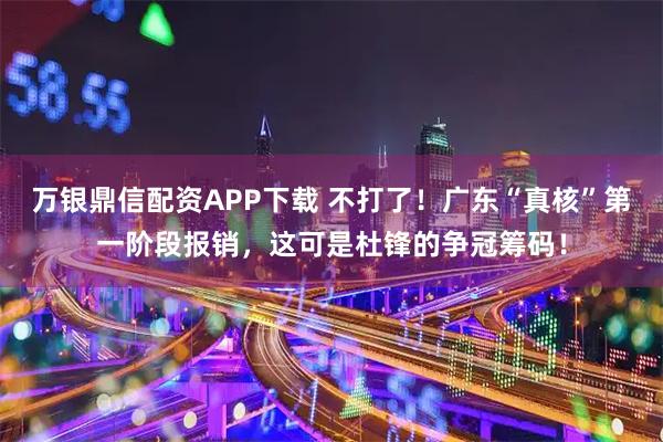 万银鼎信配资APP下载 不打了！广东“真核”第一阶段报销，这可是杜锋的争冠筹码！