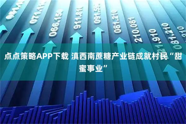 点点策略APP下载 滇西南蔗糖产业链成就村民“甜蜜事业”