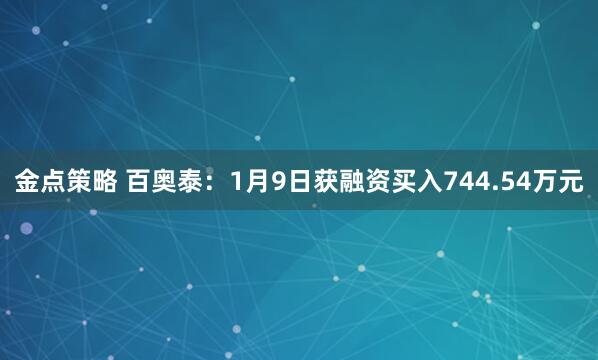 金点策略 百奥泰：1月9日获融资买入744.54万元