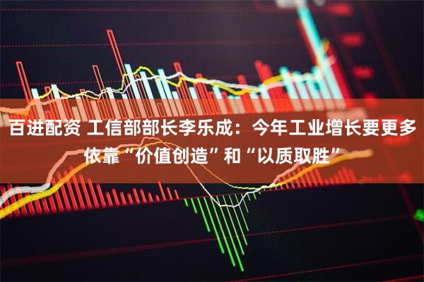 百进配资 工信部部长李乐成：今年工业增长要更多依靠“价值创造”和“以质取胜”
