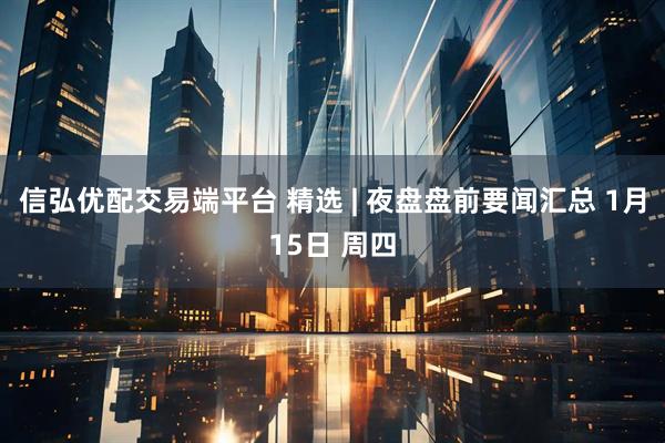 信弘优配交易端平台 精选 | 夜盘盘前要闻汇总 1月15日 周四
