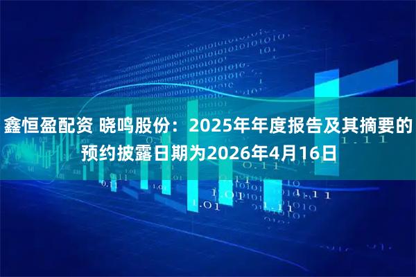 鑫恒盈配资 晓鸣股份：2025年年度报告及其摘要的预约披露日期为2026年4月16日