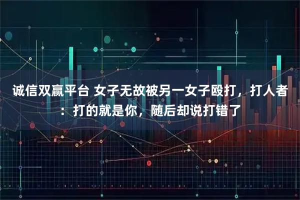 诚信双赢平台 女子无故被另一女子殴打，打人者：打的就是你，随后却说打错了