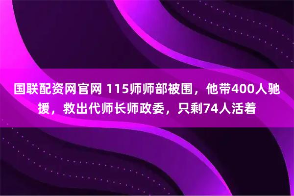 国联配资网官网 115师师部被围，他带400人驰援，救出代师长师政委，只剩74人活着