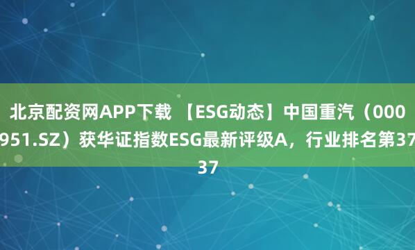 北京配资网APP下载 【ESG动态】中国重汽（000951.SZ）获华证指数ESG最新评级A，行业排名第37