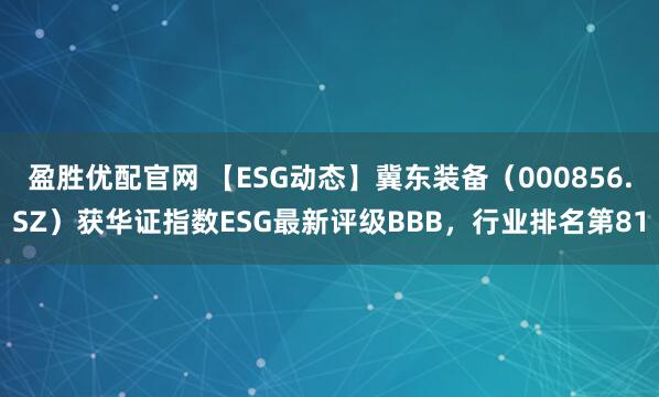 盈胜优配官网 【ESG动态】冀东装备（000856.SZ）获华证指数ESG最新评级BBB，行业排名第81