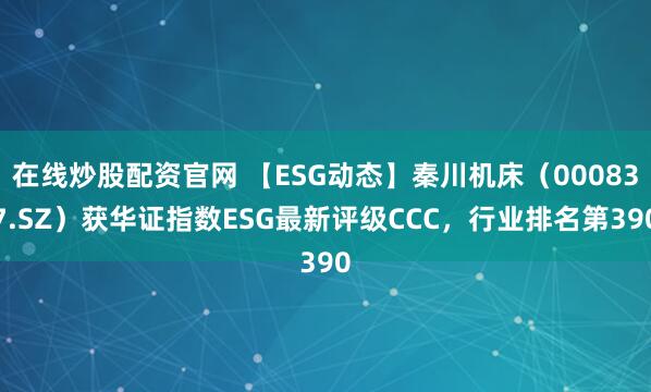 在线炒股配资官网 【ESG动态】秦川机床（000837.SZ）获华证指数ESG最新评级CCC，行业排名第390