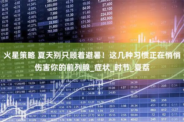 火星策略 夏天别只顾着避暑！这几种习惯正在悄悄伤害你的前列腺_症状_时节_夏荔