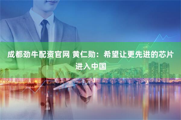 成都劲牛配资官网 黄仁勋：希望让更先进的芯片进入中国