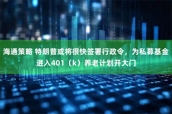 海通策略 特朗普或将很快签署行政令，为私募基金进入401（k）养老计划开大门