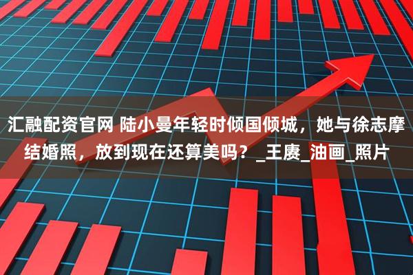 汇融配资官网 陆小曼年轻时倾国倾城，她与徐志摩结婚照，放到现在还算美吗？_王赓_油画_照片