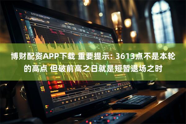 博财配资APP下载 重要提示: 3613点不是本轮的高点 但破前高之日就是短暂退场之时