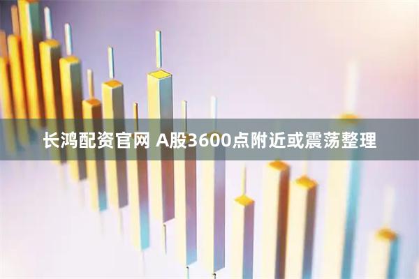 长鸿配资官网 A股3600点附近或震荡整理