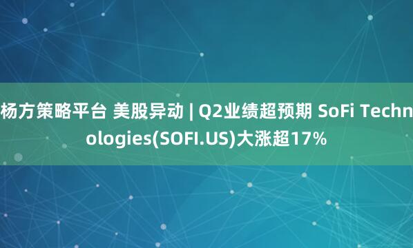 杨方策略平台 美股异动 | Q2业绩超预期 SoFi Technologies(SOFI.US)大涨超17%