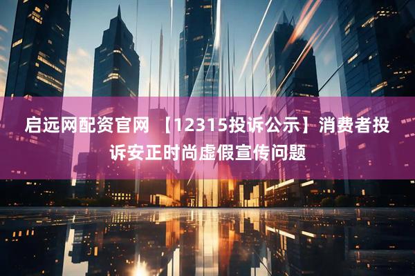 启远网配资官网 【12315投诉公示】消费者投诉安正时尚虚假宣传问题