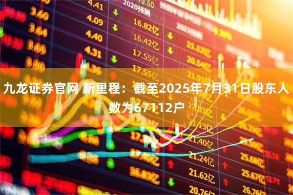 九龙证券官网 新里程：截至2025年7月31日股东人数为67112户