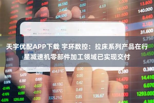 天宇优配APP下载 宇环数控：拉床系列产品在行星减速机零部件加工领域已实现交付