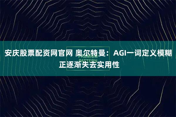 安庆股票配资网官网 奥尔特曼：AGI一词定义模糊 正逐渐失去实用性