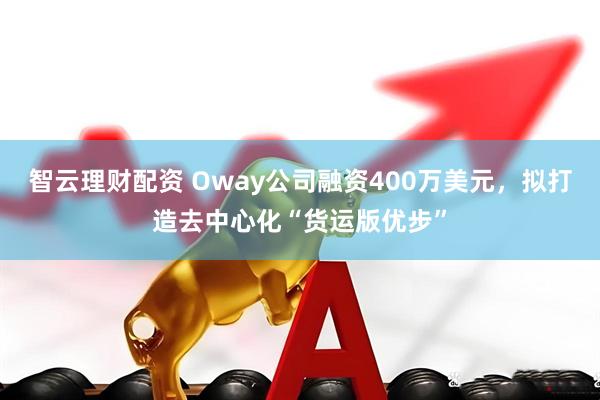 智云理财配资 Oway公司融资400万美元，拟打造去中心化“货运版优步”