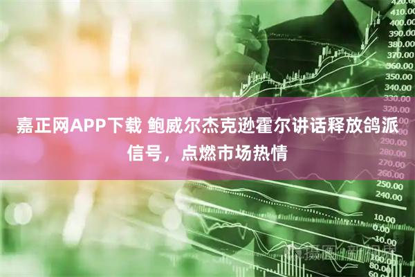 嘉正网APP下载 鲍威尔杰克逊霍尔讲话释放鸽派信号，点燃市场热情