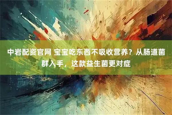 中岩配资官网 宝宝吃东西不吸收营养？从肠道菌群入手，这款益生菌更对症