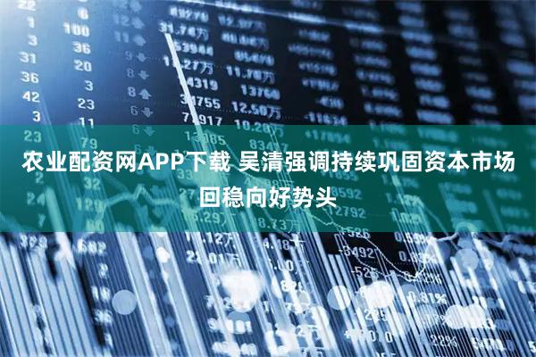 农业配资网APP下载 吴清强调持续巩固资本市场回稳向好势头