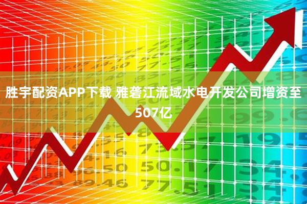 胜宇配资APP下载 雅砻江流域水电开发公司增资至507亿