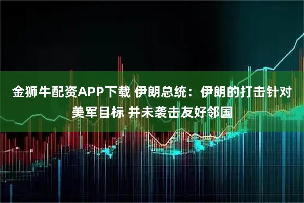 金狮牛配资APP下载 伊朗总统：伊朗的打击针对美军目标 并未袭击友好邻国