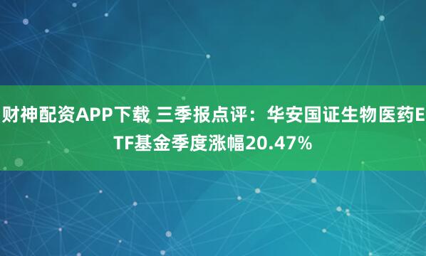 财神配资APP下载 三季报点评:华安国证生物医药ETF基金季度涨幅20.47%