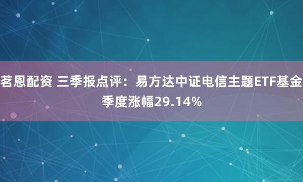 茗恩配资 三季报点评:易方达中证电信主题ETF基金季度涨幅29.14%
