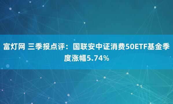 富灯网 三季报点评:国联安中证消费50ETF基金季度涨幅5.74%