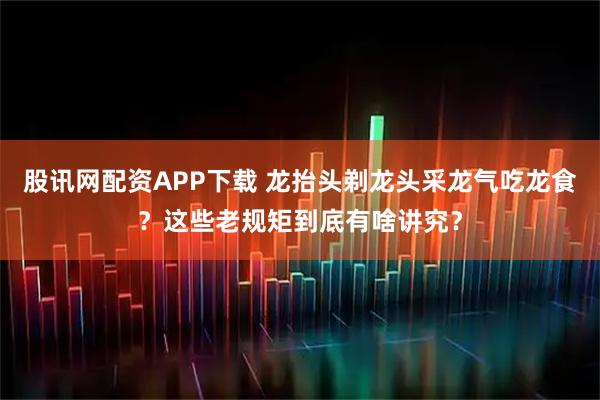 股讯网配资APP下载 龙抬头剃龙头采龙气吃龙食?这些老规矩到底有啥讲究?